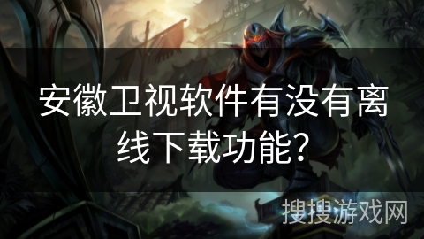 安徽卫视软件有没有离线下载功能？