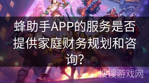 蜂助手APP的服务是否提供家庭财务规划和咨询? 蜂助手APP的服务是否提供家庭财务规划和咨询?
