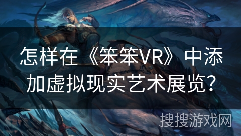 怎样在《笨笨VR》中添加虚拟现实艺术展览? 怎样在《笨笨VR》中添加虚拟现实艺术展览?
