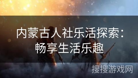 内蒙古人社乐活探索:畅享生活乐趣 内蒙古人社乐活探索:畅享生活乐趣
