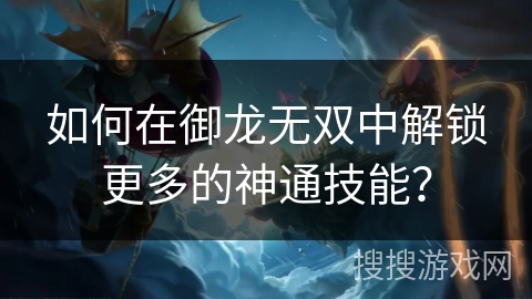 如何在御龙无双中解锁更多的神通技能? 如何在御龙无双中解锁更多的神通技能?
