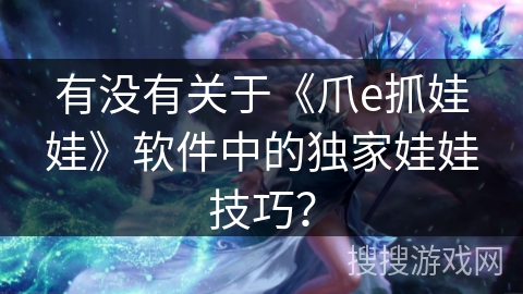 有没有关于《爪e抓娃娃》软件中的独家娃娃技巧？