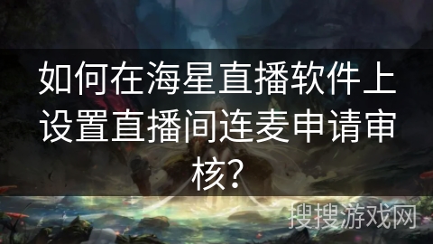 如何在海星直播软件上设置直播间连麦申请审核? 如何在海星直播软件上设置直播间连麦申请审核?