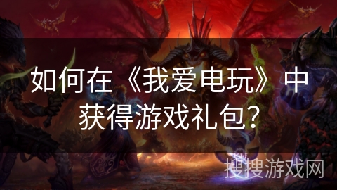 如何在《我爱电玩》中获得游戏礼包？