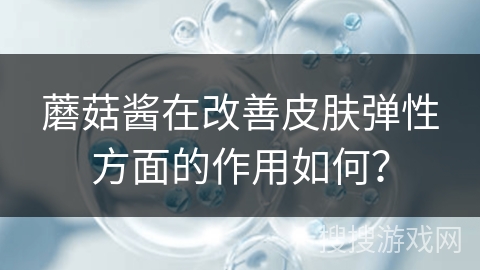 蘑菇酱在改善皮肤弹性方面的作用如何?