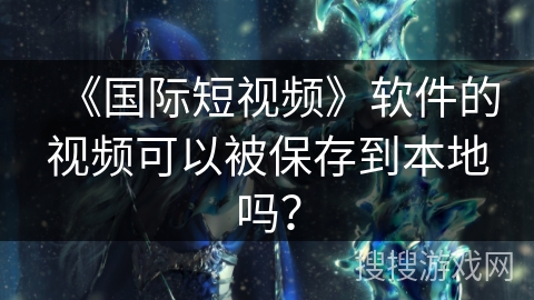 《国际短视频》软件的视频可以被保存到本地吗？