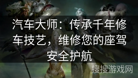汽车大师:传承千年修车技艺,维修您的座驾安全护航 汽车大师:传承千年修车技艺,维修您的座驾安全护航