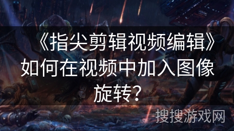 《指尖剪辑视频编辑》如何在视频中加入图像旋转？