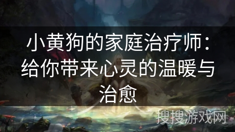 小黄狗的家庭治疗师:给你带来心灵的温暖与治愈 小黄狗的家庭治疗师:给你带来心灵的温暖与治愈