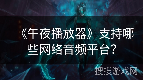《午夜播放器》支持哪些网络音频平台? 《午夜播放器》支持哪些网络音频平台?