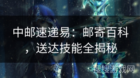 中邮速递易：邮寄百科，送达技能全揭秘