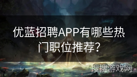 优蓝招聘APP有哪些热门职位推荐? 优蓝招聘APP有哪些热门职位推荐?