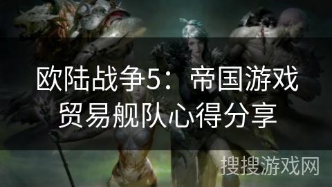 欧陆战争5：帝国游戏贸易舰队心得分享
