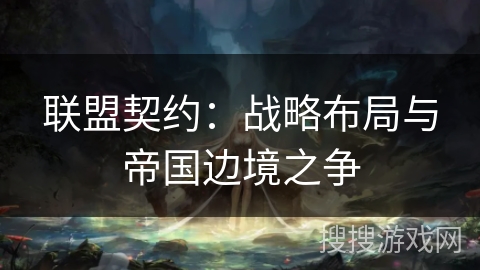 联盟契约:战略布局与帝国边境之争 联盟契约:战略布局与帝国边境之争
