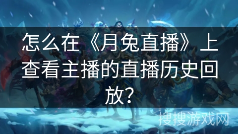 怎么在《月兔直播》上查看主播的直播历史回放？