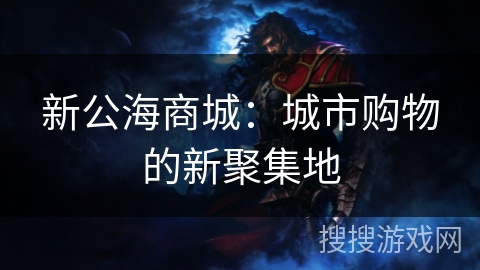 新公海商城:城市购物的新聚集地 新公海商城:城市购物的新聚集地