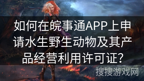 如何在皖事通APP上申请水生野生动物及其产品经营利用许可证? 如何在皖事通APP上申请水生野生动物及其产品经营利用许可证?