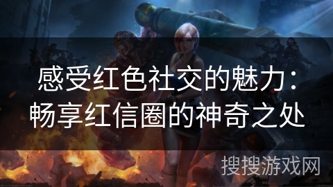 感受红色社交的魅力:畅享红信圈的神奇之处 感受红色社交的魅力:畅享红信圈的神奇之处