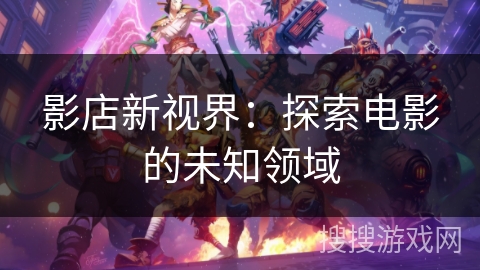 影店新视界:探索电影的未知领域 影店新视界:探索电影的未知领域