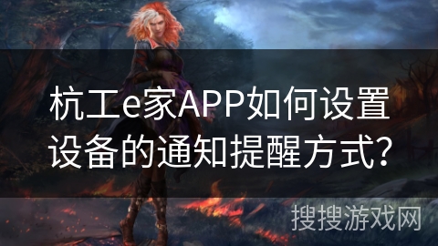 杭工e家APP如何设置设备的通知提醒方式? 杭工e家APP如何设置设备的通知提醒方式?