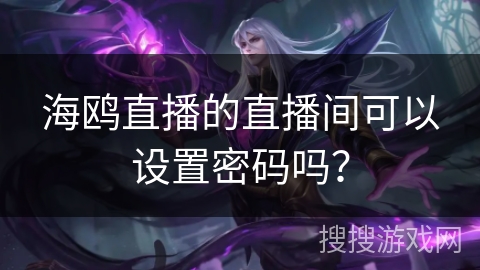 海鸥直播的直播间可以设置密码吗? 海鸥直播的直播间可以设置密码吗?