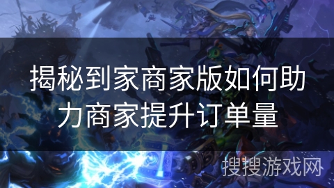 揭秘到家商家版如何助力商家提升订单量