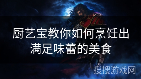 厨艺宝教你如何烹饪出满足味蕾的美食