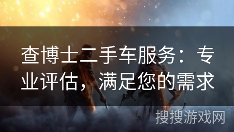 查博士二手车服务:专业评估,满足您的需求 查博士二手车服务:专业评估,满足您的需求