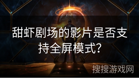 甜虾剧场的影片是否支持全屏模式? 甜虾剧场的影片是否支持全屏模式?
