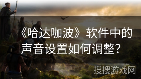 《哈达咖波》软件中的声音设置如何调整? 《哈达咖波》软件中的声音设置如何调整?