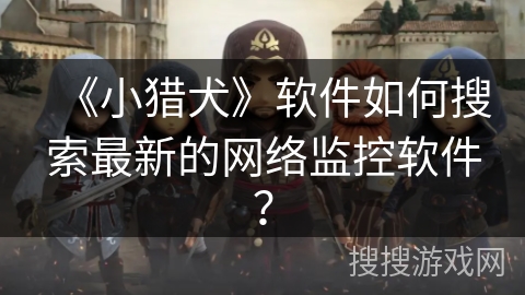 《小猎犬》软件如何搜索最新的网络监控软件? 《小猎犬》软件如何搜索最新的网络监控软件?