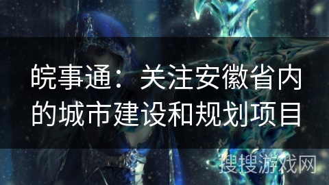 皖事通:关注安徽省内的城市建设和规划项目 皖事通:关注安徽省内的城市建设和规划项目