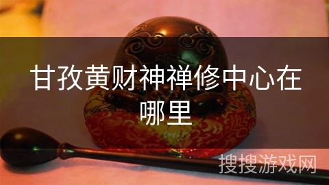 甘孜黄财神禅修中心在哪里 甘孜黄财神禅修中心在哪里