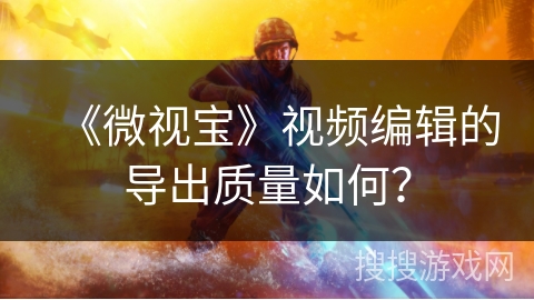 《微视宝》视频编辑的导出质量如何？