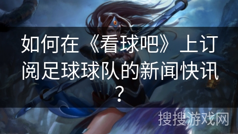 如何在《看球吧》上订阅足球球队的新闻快讯？