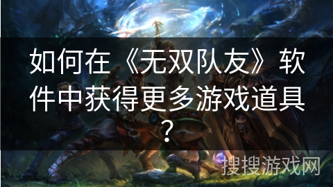 如何在《无双队友》软件中获得更多游戏道具? 如何在《无双队友》软件中获得更多游戏道具?