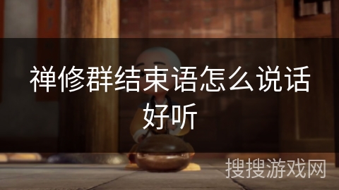 禅修群结束语怎么说话好听 禅修群结束语怎么说话好听