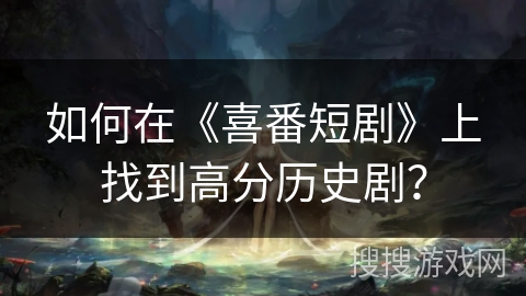 如何在《喜番短剧》上找到高分历史剧？