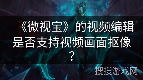 《微视宝》的视频编辑是否支持视频画面抠像? 《微视宝》的视频编辑是否支持视频画面抠像?