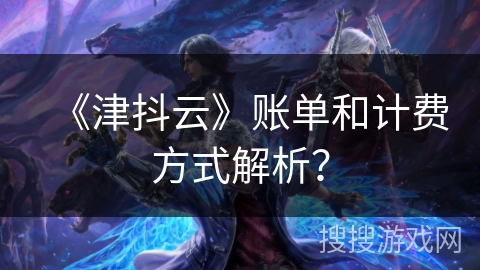 《津抖云》账单和计费方式解析? 《津抖云》账单和计费方式解析?