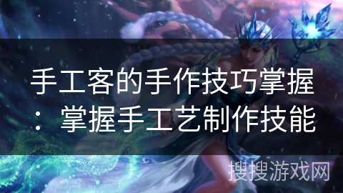 手工客的手作技巧掌握：掌握手工艺制作技能