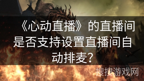 《心动直播》的直播间是否支持设置直播间自动排麦? 《心动直播》的直播间是否支持设置直播间自动排麦?