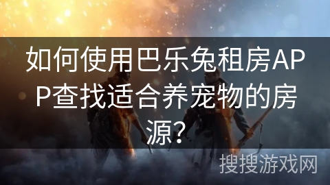 如何使用巴乐兔租房APP查找适合养宠物的房源? 如何使用巴乐兔租房APP查找适合养宠物的房源?