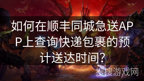 如何在顺丰同城急送APP上查询快递包裹的预计送达时间? 如何在顺丰同城急送APP上查询快递包裹的预计送达时间?