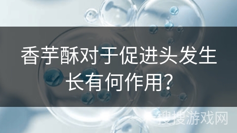 香芋酥对于促进头发生长有何作用？