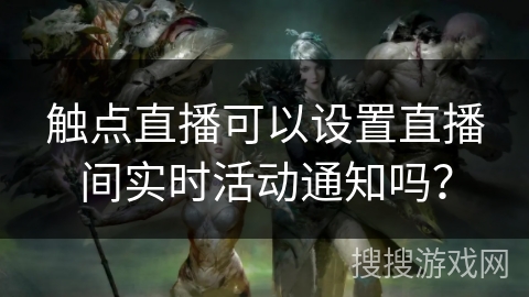 触点直播可以设置直播间实时活动通知吗? 触点直播可以设置直播间实时活动通知吗?