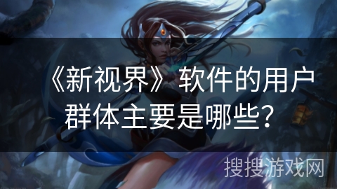 《新视界》软件的用户群体主要是哪些? 《新视界》软件的用户群体主要是哪些?