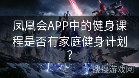 凤凰会APP中的健身课程是否有家庭健身计划？