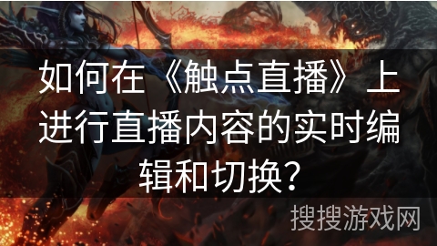 如何在《触点直播》上进行直播内容的实时编辑和切换? 如何在《触点直播》上进行直播内容的实时编辑和切换?