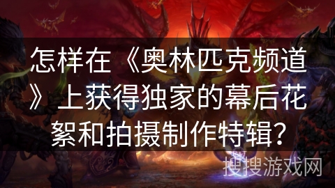 怎样在《奥林匹克频道》上获得独家的幕后花絮和拍摄制作特辑? 怎样在《奥林匹克频道》上获得独家的幕后花絮和拍摄制作特辑?